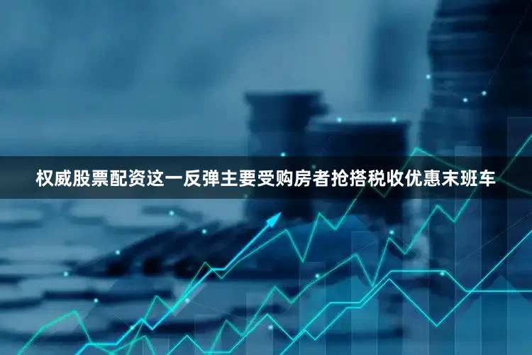 权威股票配资这一反弹主要受购房者抢搭税收优惠末班车