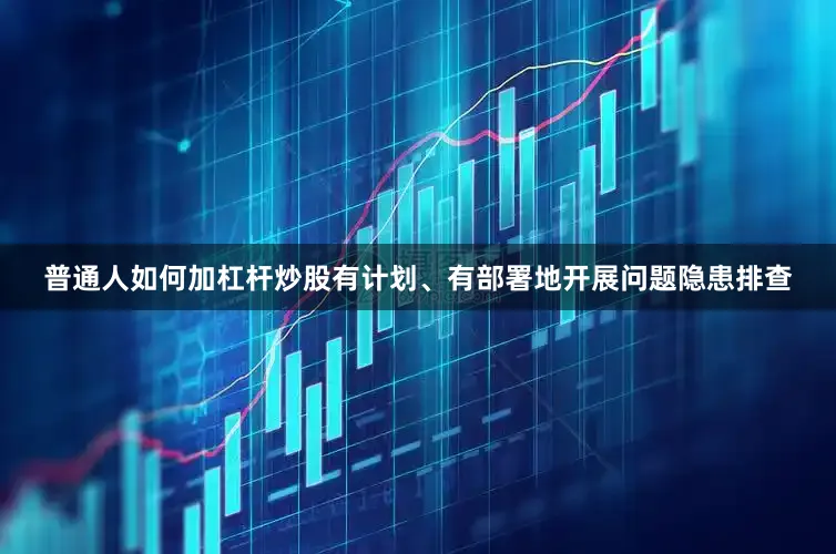普通人如何加杠杆炒股有计划、有部署地开展问题隐患排查