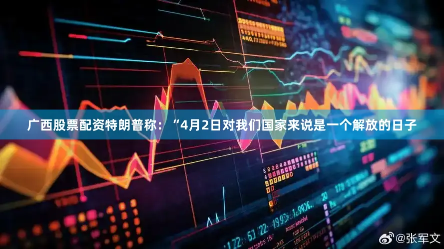 广西股票配资特朗普称：“4月2日对我们国家来说是一个解放的日子