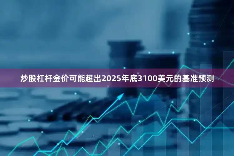 炒股杠杆金价可能超出2025年底3100美元的基准预测