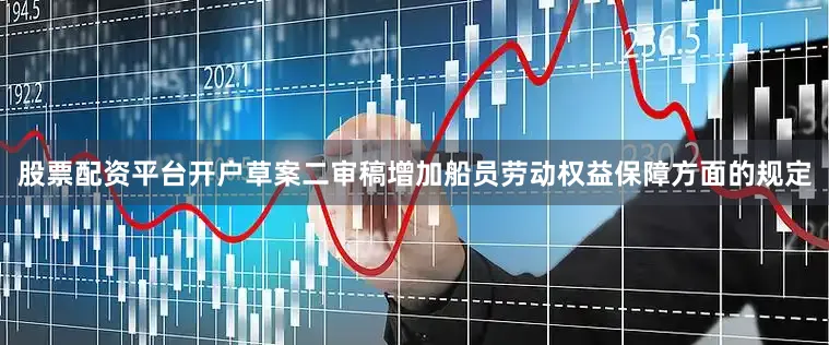 股票配资平台开户草案二审稿增加船员劳动权益保障方面的规定