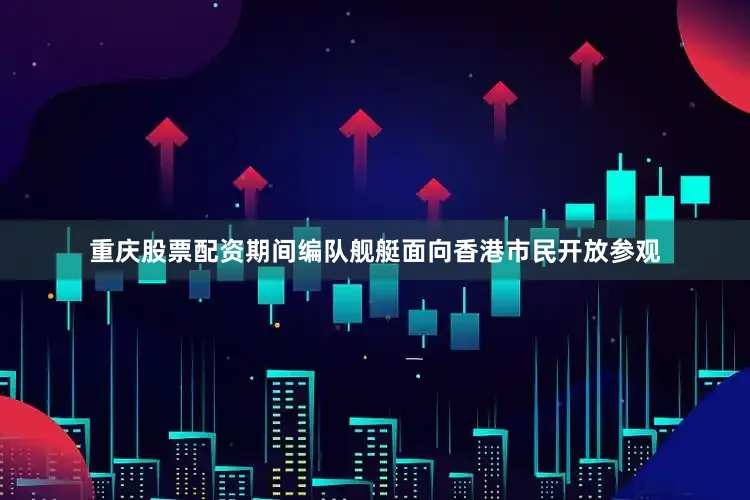 重庆股票配资期间编队舰艇面向香港市民开放参观