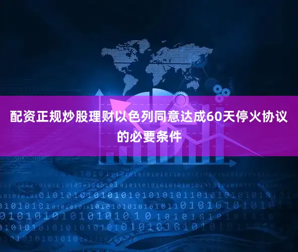 配资正规炒股理财以色列同意达成60天停火协议的必要条件