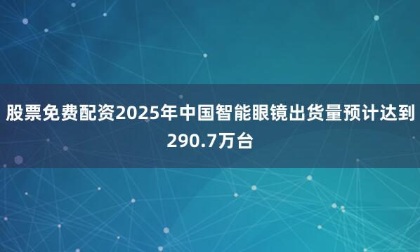 股票免费配资2025年中国智能眼镜出货量预计达到290.7万台
