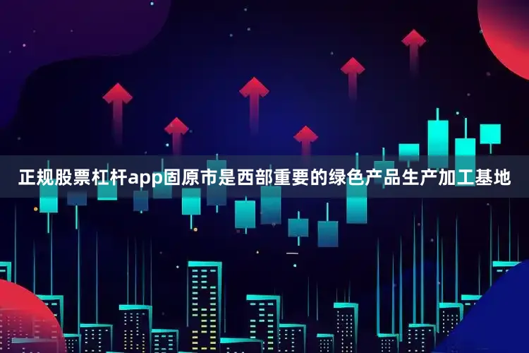 正规股票杠杆app固原市是西部重要的绿色产品生产加工基地