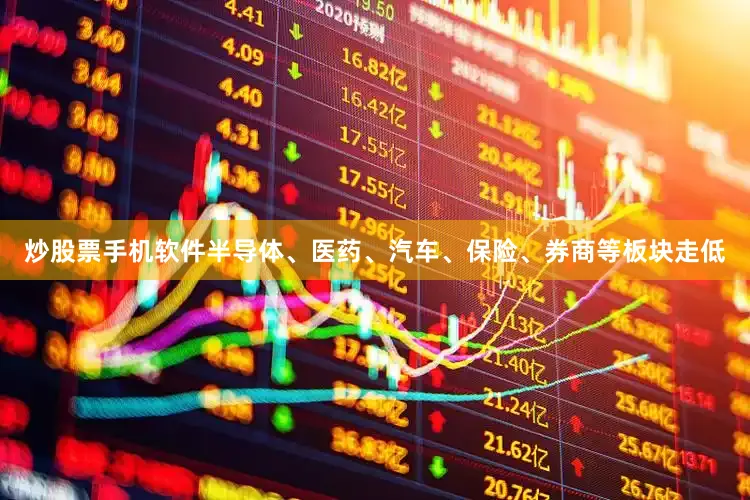 炒股票手机软件半导体、医药、汽车、保险、券商等板块走低