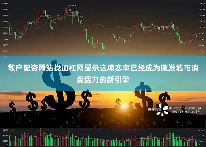 散户配资网站找加杠网显示这项赛事已经成为激发城市消费活力的新引擎