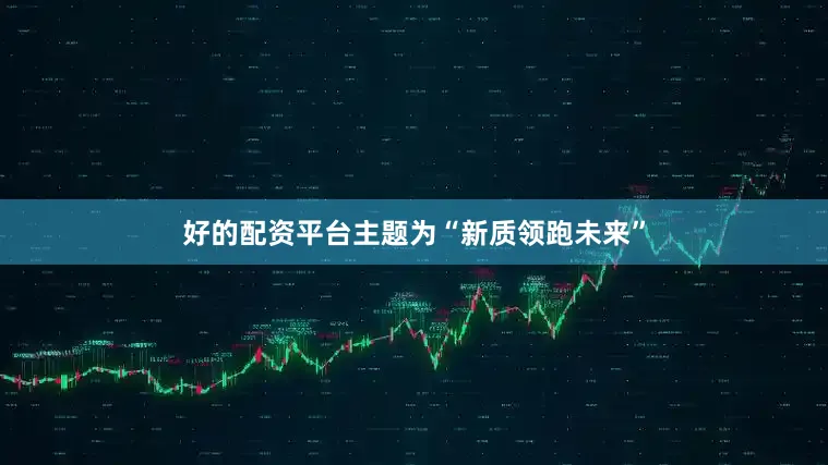 好的配资平台主题为“新质领跑未来”
