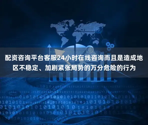 配资咨询平台客服24小时在线咨询而且是造成地区不稳定、加剧紧张局势的万分危险的行为