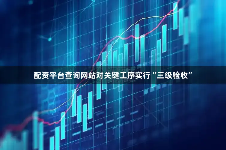 配资平台查询网站对关键工序实行“三级验收”