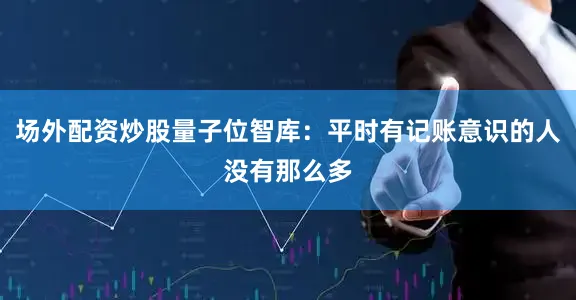 场外配资炒股量子位智库：平时有记账意识的人没有那么多