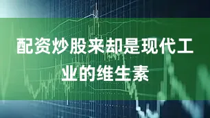 配资炒股来却是现代工业的维生素