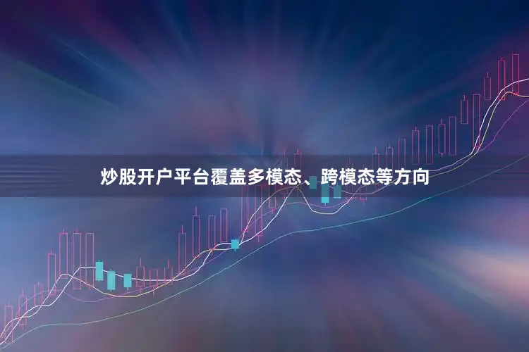 炒股开户平台覆盖多模态、跨模态等方向