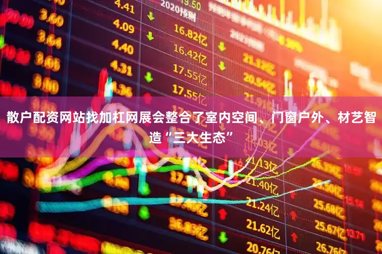 散户配资网站找加杠网展会整合了室内空间、门窗户外、材艺智造“三大生态”