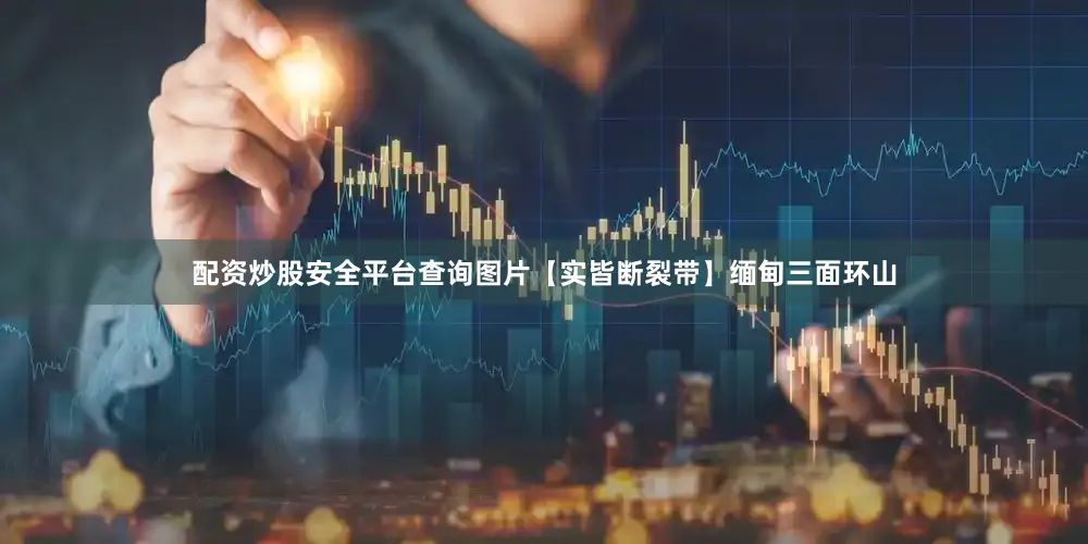 配资炒股安全平台查询图片【实皆断裂带】缅甸三面环山