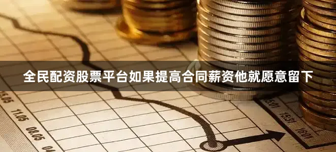 全民配资股票平台如果提高合同薪资他就愿意留下