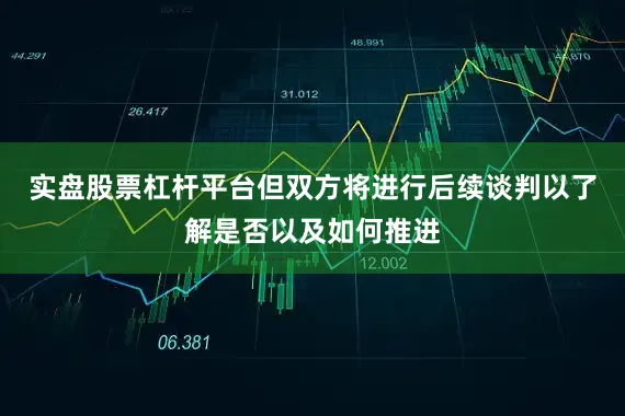 实盘股票杠杆平台但双方将进行后续谈判以了解是否以及如何推进