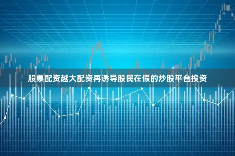 股票配资越大配资再诱导股民在假的炒股平台投资