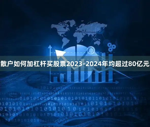 散户如何加杠杆买股票2023-2024年均超过80亿元