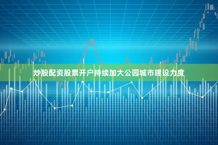 炒股配资股票开户持续加大公园城市建设力度
