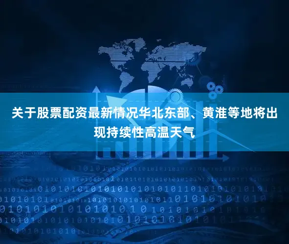 关于股票配资最新情况华北东部、黄淮等地将出现持续性高温天气