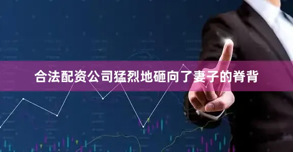 合法配资公司猛烈地砸向了妻子的脊背