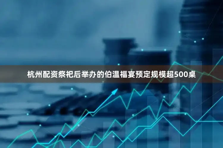 杭州配资祭祀后举办的伯温福宴预定规模超500桌