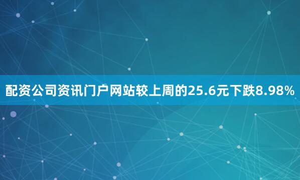 配资公司资讯门户网站较上周的25.6元下跌8.98%
