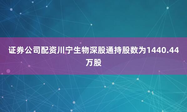 证券公司配资川宁生物深股通持股数为1440.44万股