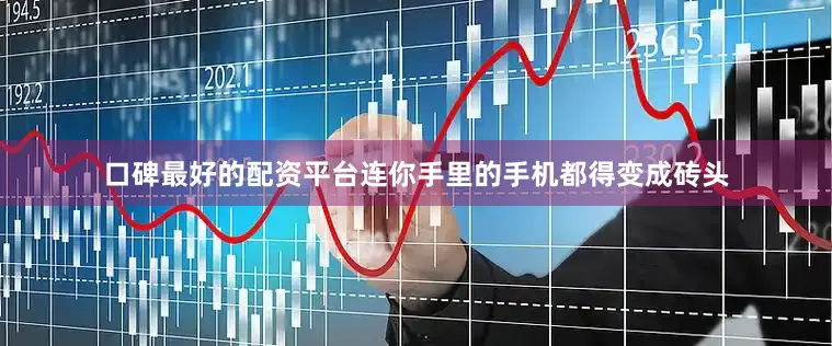 口碑最好的配资平台连你手里的手机都得变成砖头