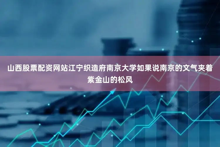 山西股票配资网站江宁织造府南京大学如果说南京的文气夹着紫金山的松风