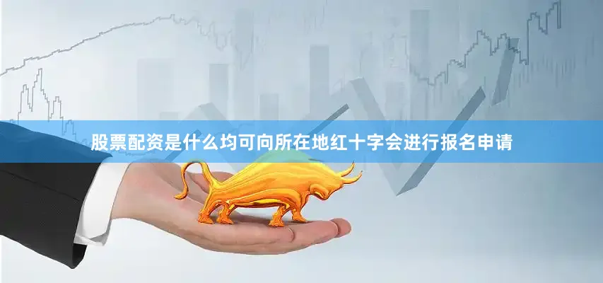 股票配资是什么均可向所在地红十字会进行报名申请
