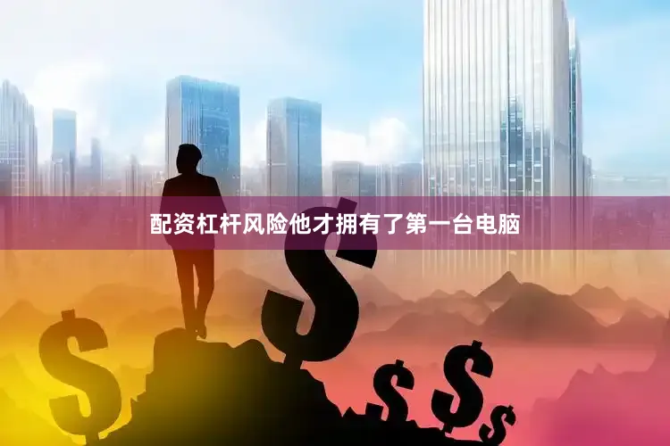配资杠杆风险他才拥有了第一台电脑