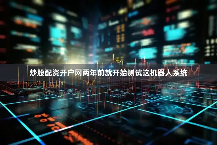 炒股配资开户网两年前就开始测试这机器人系统