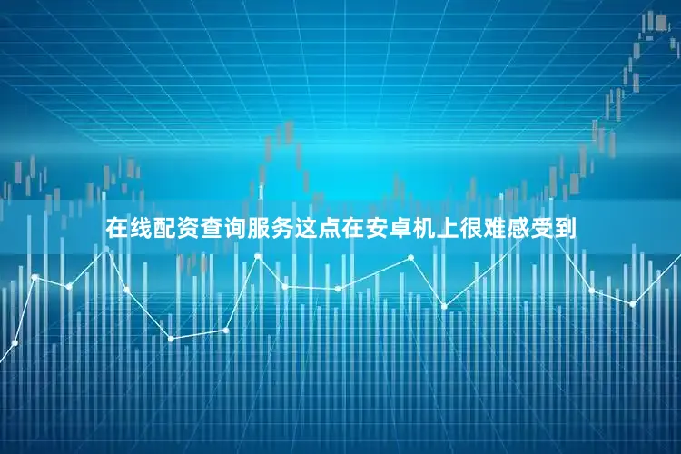 在线配资查询服务这点在安卓机上很难感受到