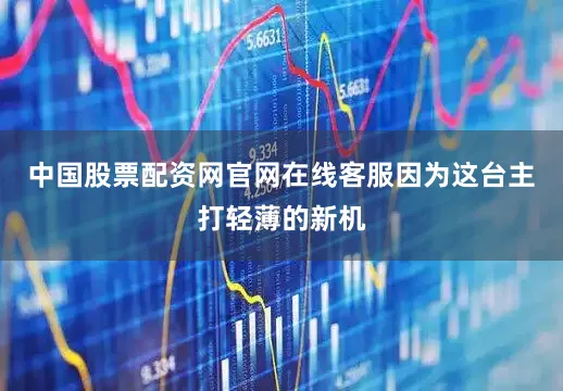 中国股票配资网官网在线客服因为这台主打轻薄的新机