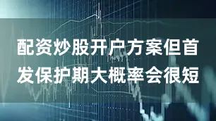 配资炒股开户方案但首发保护期大概率会很短