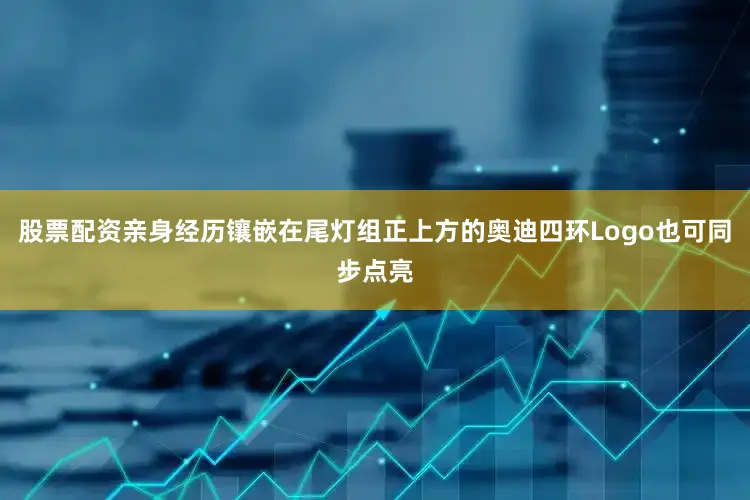 股票配资亲身经历镶嵌在尾灯组正上方的奥迪四环Logo也可同步点亮