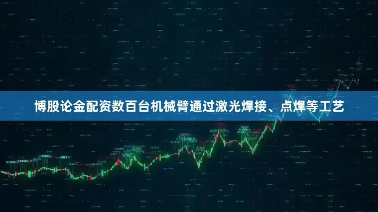 博股论金配资数百台机械臂通过激光焊接、点焊等工艺