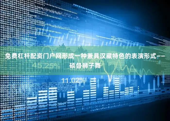 免费杠杆配资门户网形成一种兼具汉藏特色的表演形式——硕督狮子舞