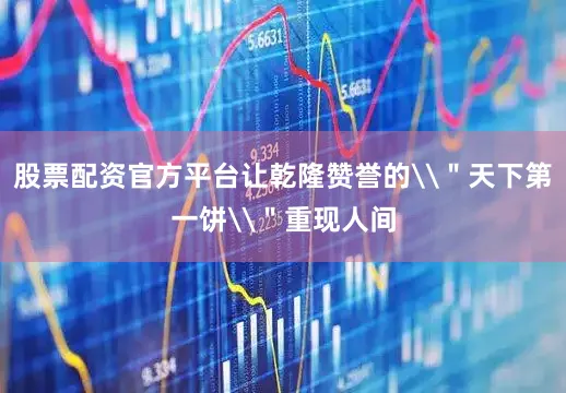 股票配资官方平台让乾隆赞誉的\＂天下第一饼\＂重现人间
