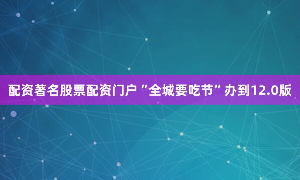 配资著名股票配资门户“全城要吃节”办到12.0版