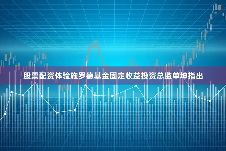 股票配资体验施罗德基金固定收益投资总监单坤指出