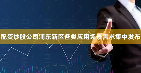配资炒股公司浦东新区各类应用场景需求集中发布