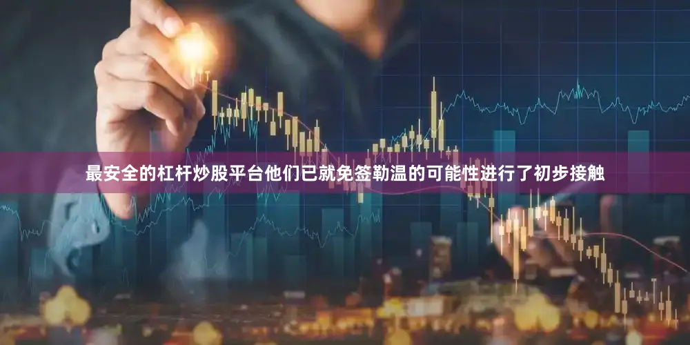 最安全的杠杆炒股平台他们已就免签勒温的可能性进行了初步接触