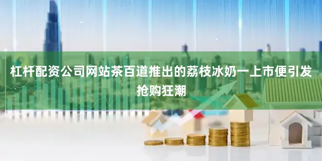 杠杆配资公司网站茶百道推出的荔枝冰奶一上市便引发抢购狂潮