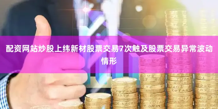 配资网站炒股上纬新材股票交易7次触及股票交易异常波动情形