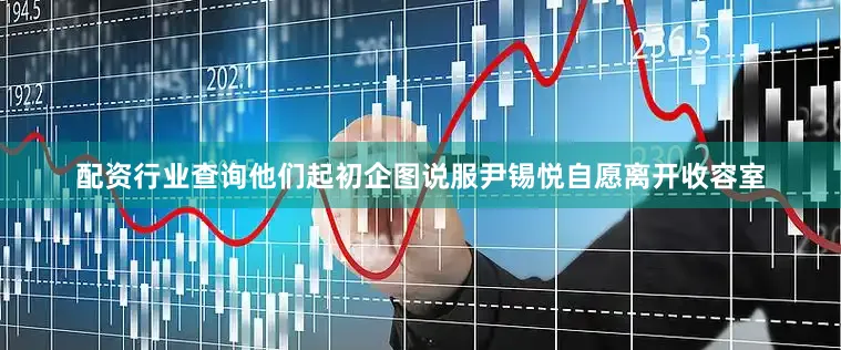 配资行业查询他们起初企图说服尹锡悦自愿离开收容室