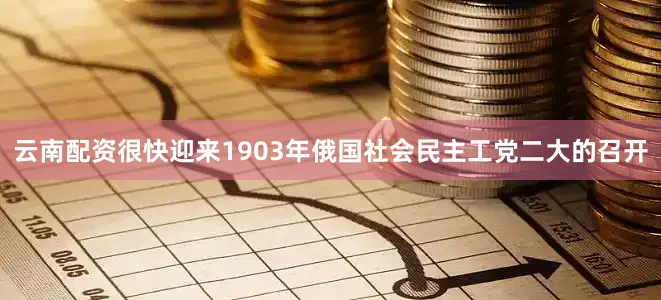 云南配资很快迎来1903年俄国社会民主工党二大的召开
