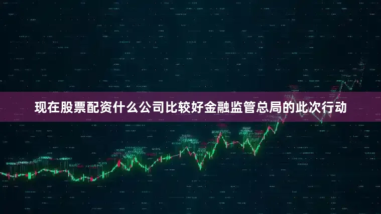 现在股票配资什么公司比较好金融监管总局的此次行动